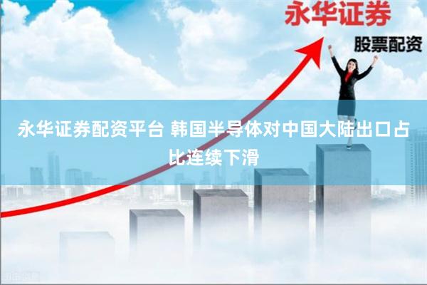永华证券配资平台 韩国半导体对中国大陆出口占比连续下滑