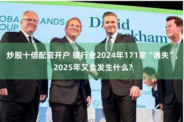炒股十倍配资开户 银行业2024年171家“消失”, 2025年又会发生什么?