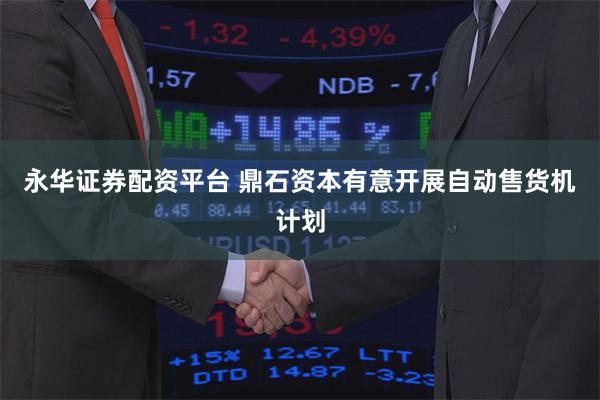 永华证券配资平台 鼎石资本有意开展自动售货机计划