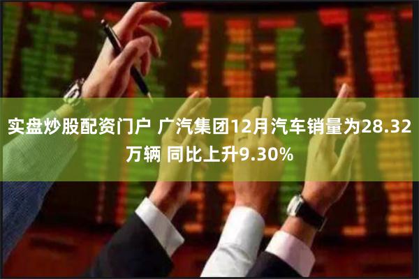 实盘炒股配资门户 广汽集团12月汽车销量为28.32万辆 同比上升9.30%