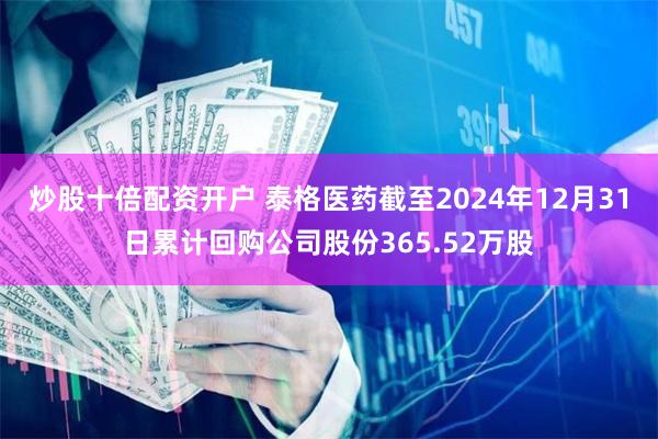 炒股十倍配资开户 泰格医药截至2024年12月31日累计回购公司股份365.52万股