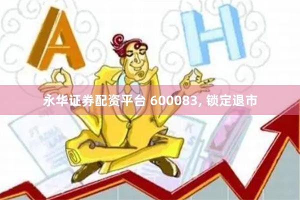 永华证券配资平台 600083, 锁定退市
