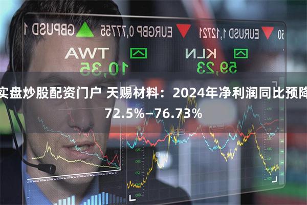 实盘炒股配资门户 天赐材料：2024年净利润同比预降72.5%—76.73%