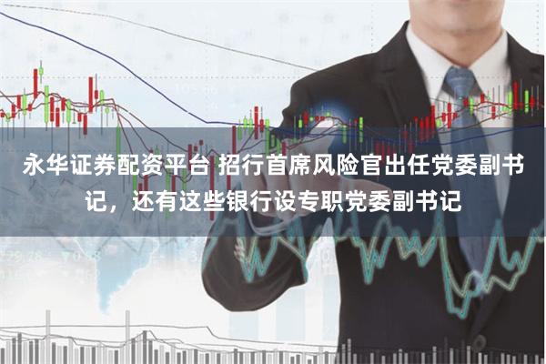 永华证券配资平台 招行首席风险官出任党委副书记，还有这些银行设专职党委副书记