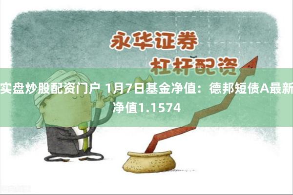 实盘炒股配资门户 1月7日基金净值：德邦短债A最新净值1.1574