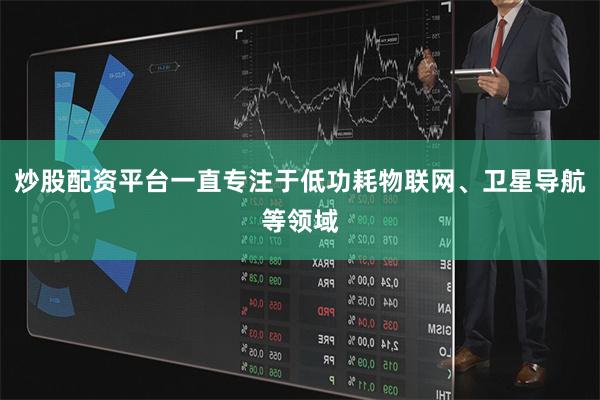 炒股配资平台一直专注于低功耗物联网、卫星导航等领域